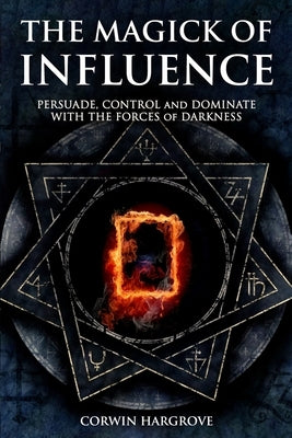 The Magick of Influence: Persuade, Control and Dominate with the Forces of Darkness by Hargrove, Corwin