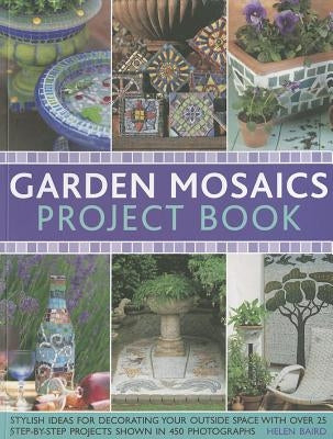 Garden Mosaics Project Book: Stylish Ideas for Decorating Your Outside Space with Over 400 Stunning Photographs and 25 Step-By-Step Projects by Baird, Helen
