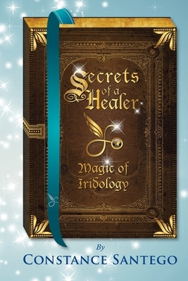 Secrets of a Healer: Magic of Iridology by Santego, Constance Amoraa