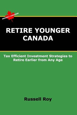 Retire Younger Canada: Tax Efficient Investment Strategies to Retire Earlier from Any Age by Roy, Russell