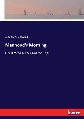 Manhood's Morning: Go it While You are Young by Conwell, Joseph A.