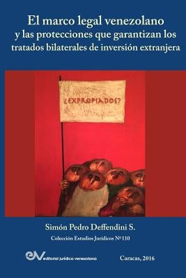 El Marco Legal Venezolano Y Las Protecciones Que Garantizan Los Tratados Bilaterales de Inversión Extranjera by Deffendini S., Simón Pedro