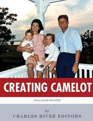 Creating Camelot: John F. Kennedy & Jackie Kennedy by Charles River Editors