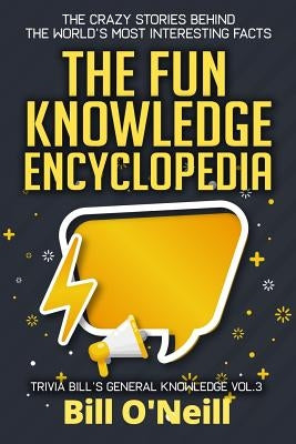 The Fun Knowledge Encyclopedia Volume 3: The Crazy Stories Behind the World's Most Interesting Facts by O'Neill, Bill