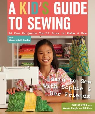 A Kid's Guide to Sewing: Learn to Sew with Sophie & Her Friends: 16 Fun Projects You'll Love to Make & Use by Kerr, Sophie