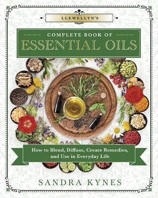 Llewellyn's Complete Book of Essential Oils: How to Blend, Diffuse, Create Remedies, and Use in Everyday Life by Kynes, Sandra