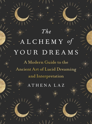 The Alchemy of Your Dreams: A Modern Guide to the Ancient Art of Lucid Dreaming and Interpretation by Laz, Athena