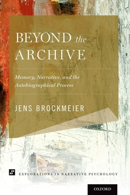 Beyond the Archive: Memory, Narrative, and the Autobiographical Process by Brockmeier, Jens