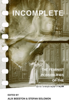 Incomplete: The Feminist Possibilities of the Unfinished Film Volume 5 Paperback University of California Press