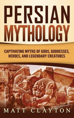 Persian Mythology: Captivating Myths of Gods, Goddesses, Heroes, and Legendary Creatures by Clayton, Matt