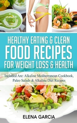 Healthy Eating & Clean Food Recipes for Weight Loss & Health: Included are: Alkaline Mediterranean Cookbook, Paleo Salads & Alkaline Diet Recipes by Garcia, Elena