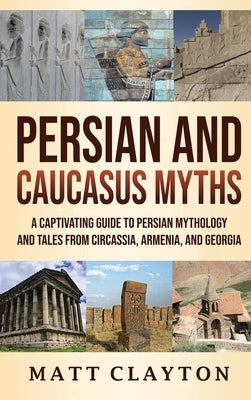 Persian and Caucasus Myths: A Captivating Guide to Persian Mythology and Tales from Circassia, Armenia, and Georgia by Clayton, Matt