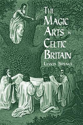 The Magic Arts in Celtic Britain by Spence, Lewis