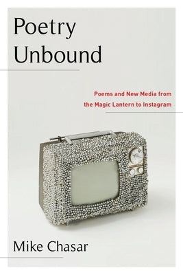 Poetry Unbound: Poems and New Media from the Magic Lantern to Instagram by Chasar, Mike