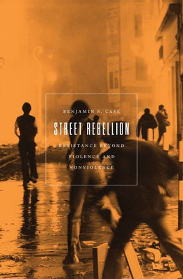 Street Rebellion: Resistance Beyond Violence and Nonviolence by Case, Benjamin S.