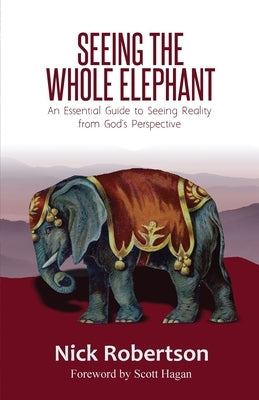 Seeing the Whole Elephant: An Essential Guide to Viewing Reality from God's Perspective Nicholas Robertson