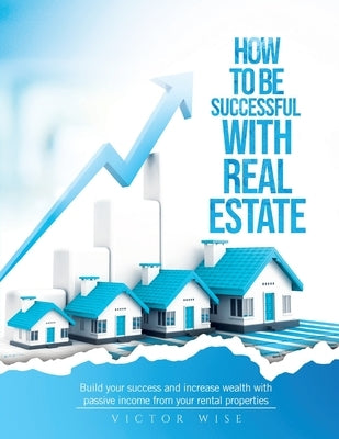 How to be successful with Real Estate Investments: Build your success and increase wealth with passive income from your rental properties by Victor Wise