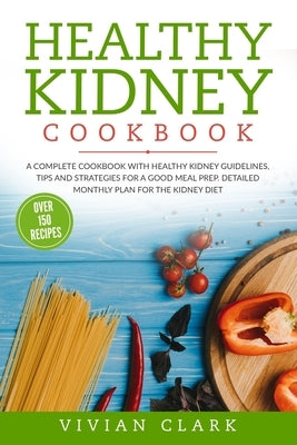 Healthy Kidney Cookbook: A Complete Cookbook with Healthy Kidney Guidelines, Tips and Strategies for a Good Meal Prep. Detailed Monthly Plan fo by Clark, Vivian