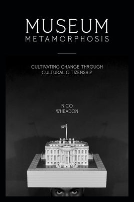 Museum Metamorphosis: Cultivating Change Through Cultural Citizenship by Wheadon, Nico