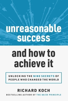 Unreasonable Success and How to Achieve It: Unlocking the 9 Secrets of People Who Changed the World by Koch, Richard