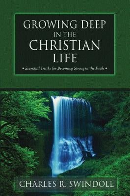 Growing Deep in the Christian Life: Essential Truths for Becoming Strong in the Faith by Swindoll, Charles R.