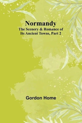 Normandy: The Scenery & Romance of Its Ancient Towns, Part 2 Paperback Alpha Edition
