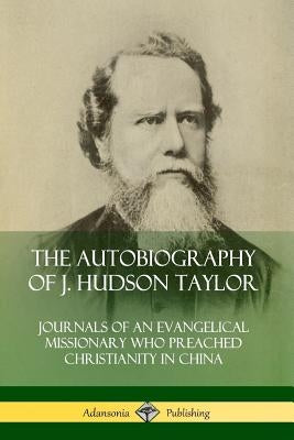 The Autobiography of J. Hudson Taylor: Journals of an Evangelical Missionary Who Preached Christianity in China by Taylor, J. Hudson