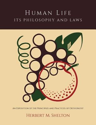 Human Life Its Philosophy and Laws; An Exposition of the Principles and Practices of Orthopathy by Shelton, Herbert M.