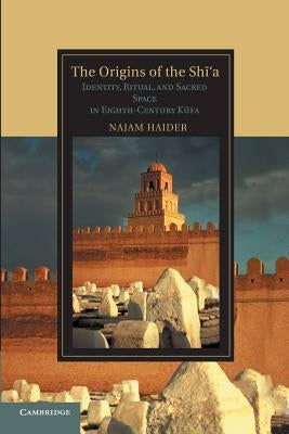 The Origins of the Shi'a: Identity, Ritual, and Sacred Space in Eighth-Century K?fa by Haider, Najam