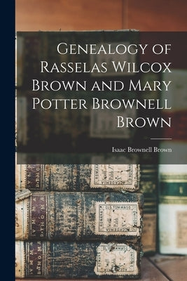 Genealogy of Rasselas Wilcox Brown and Mary Potter Brownell Brown by Brown, Isaac Brownell