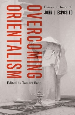 Overcoming Orientalism: Essays in Honor of John L. Esposito by Sonn, Tamara