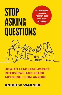 Stop Asking Questions: How to Lead High-Impact Interviews and Learn Anything from Anyone by Warner, Andrew
