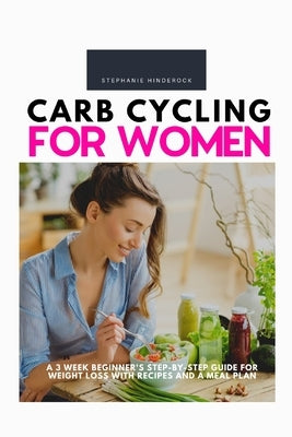 Carb Cycling for Women: A 3 Week Beginner's Step-by-Step Guide for Weight Loss With Recipes and a Meal Plan by Hinderock, Stephanie