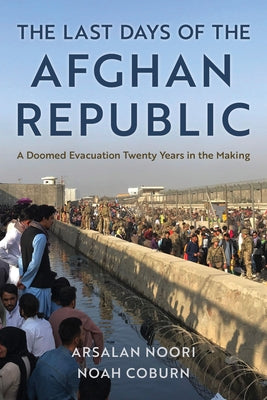 The Last Days of the Afghan Republic: A Doomed Evacuation Twenty Years in the Making by Noori, Arsalan