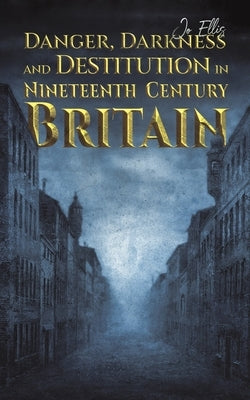 Danger, Darkness and Destitution in Nineteenth Century Britain by Ellis, Jo