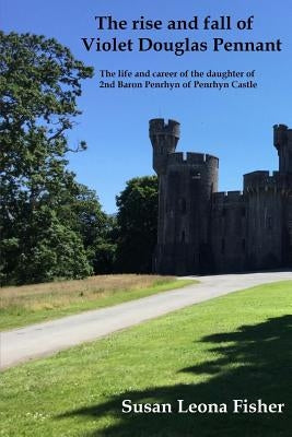 The rise and fall of Violet Douglas Pennant: The life and career of the daughter of 2nd Baron Penrhyn of Penrhyn Castle Paperback Createspace Independent Publishing Platform