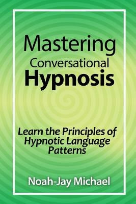 Mastering Conversational Hypnosis: Learn the Principles of Hypnotic Language Patterns by Michael, Noah-Jay