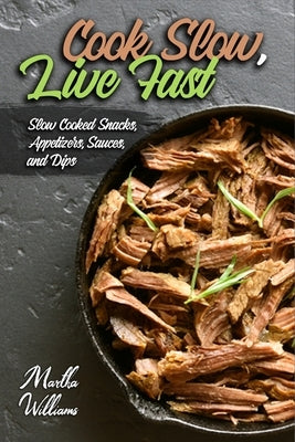 Cook Slow, Live Fast: Slow Cooked Snacks, Appetizers, Sauces, and Dips: Unleash the Full Power of Your Crock Pot with 100 Delicious and Nutr Paperback Independently Published