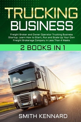 Trucking Business: 2 Books in 1: Freight Broker and Owner Operator Trucking Business Startup. Learn How to Start, Run and Scale-Up Your O by Kennard, Smith
