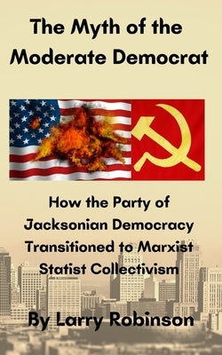 The Myth of the Moderate Democrat: How the Party of Jacksonian Democracy transitioned to Marxist Statist Collectivism Paperback Independently Published