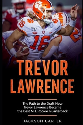 Trevor Lawrence: The Path to the Draft: How Trevor Lawrence Became the Best NFL Rookie Quarterback by Carter, Jackson