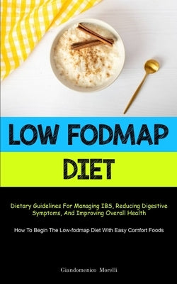 Low Fodmap Diet: Dietary Guidelines For Managing IBS, Reducing Digestive Symptoms, And Improving Overall Health (How To Begin The Low-f by Morelli, Giandomenico