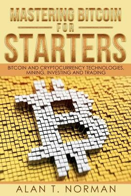 Mastering Bitcoin for Starters: Bitcoin and Cryptocurrency Technologies, Mining, Investing and Trading - Bitcoin Book 1, Blockchain, Wallet, Business by Norman, Alan T.