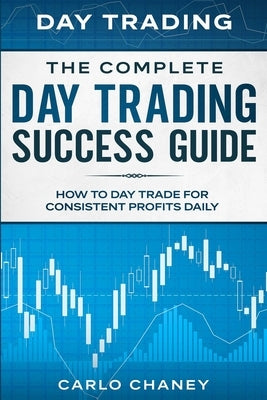 Day Trading: THE COMPLETE DAY TRADING SUCCESS GUIDE - How To Day Trade For Consistent Profits Daily by Chaney, Carlo