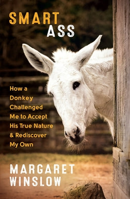 Smart Ass: How a Donkey Challenged Me to Accept His True Nature & Rediscover My Own by Winslow, Margaret