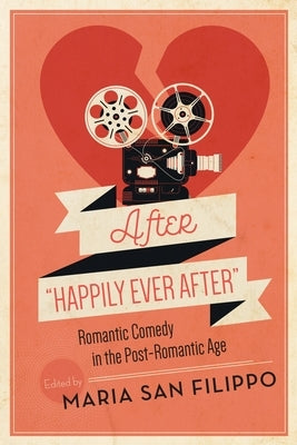 After "Happily Ever After": Romantic Comedy in the Post-Romantic Age by San Filippo, Maria