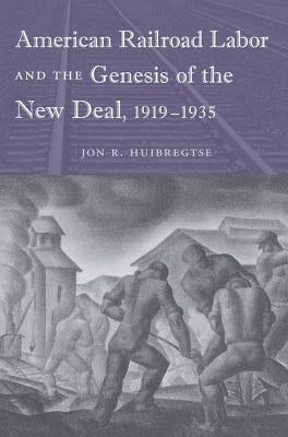 American Railroad Labor and the Genesis of the New Deal, 1919-1935 by Huibregtse, Jon R.