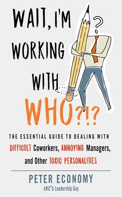 Wait, I'm Working with Who?!?: The Essential Guide to Dealing with Difficult Coworkers, Annoying Managers, and Other Toxic Personalities by Economy, Peter