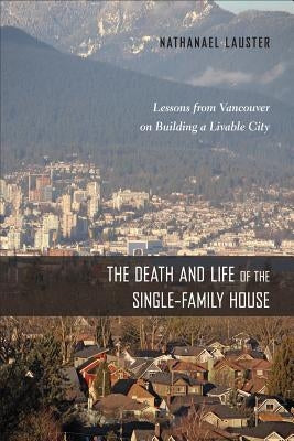 The Death and Life of the Single-Family House: Lessons from Vancouver on Building a Livable City by Lauster, Nathanael