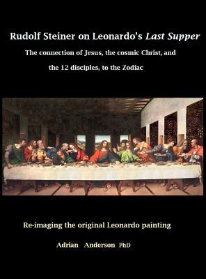 Rudolf Steiner on Leonardo's Last Supper: The Connection of Jesus, the Cosmic Christ, and the 12 Disciples, to the Zodiac by Anderson, Adrian